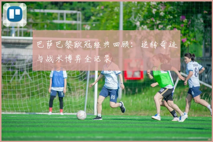 巴萨巴黎欧冠经典回顾:逆转奇迹与战术博弈全记录