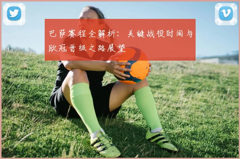 巴萨赛程全解析:关键战役时间与欧冠晋级之路展望