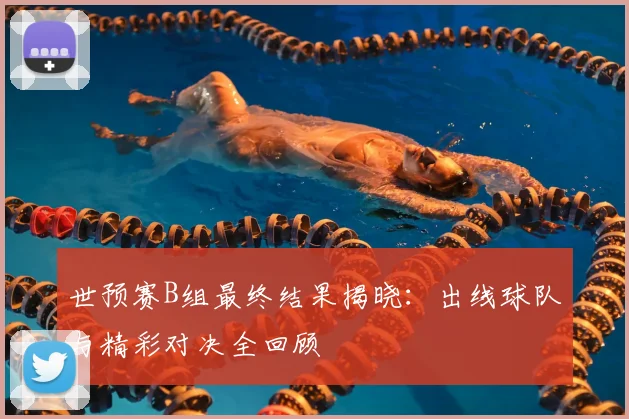 世预赛B组最终结果揭晓：出线球队与精彩对决全回顾