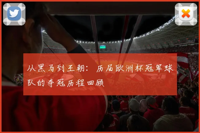 从黑马到王朝：历届欧洲杯冠军球队的夺冠历程回顾