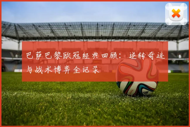 巴萨巴黎欧冠经典回顾:逆转奇迹与战术博弈全记录