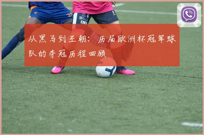 从黑马到王朝:历届欧洲杯冠军球队的夺冠历程回顾