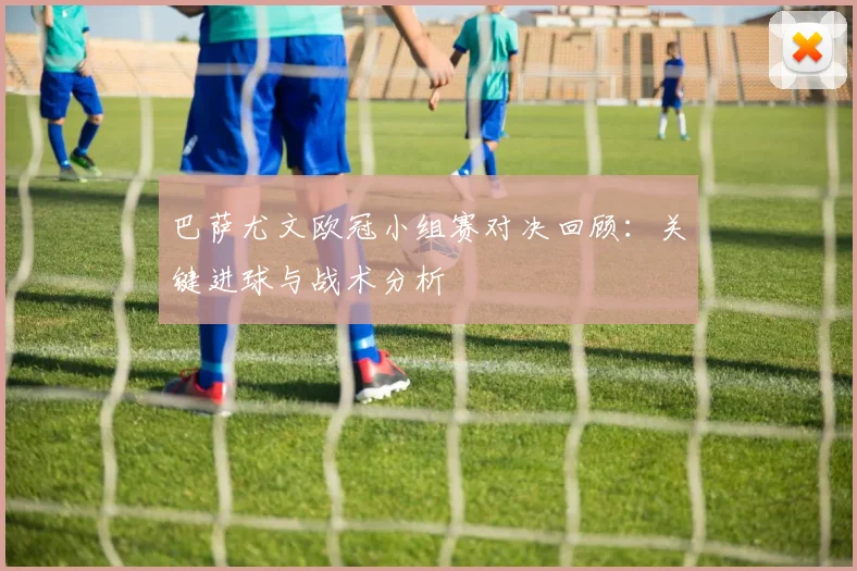 巴萨尤文欧冠小组赛对决回顾:关键进球与战术分析