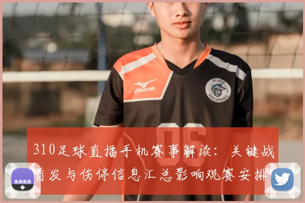 310足球直播手机赛事解读：关键战首发与伤停信息汇总影响观赛安排